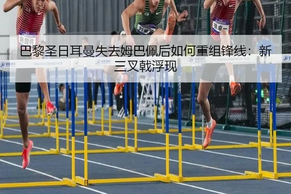 巴黎圣日耳曼失去姆巴佩后如何重组锋线：新三叉戟浮现