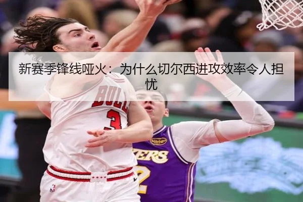 新赛季锋线哑火：为什么切尔西进攻效率令人担忧